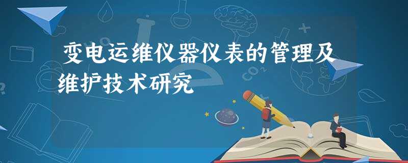 变电运维仪器仪表的管理及维护技术研究 变电运维仪器仪表的管理及维护技术研究