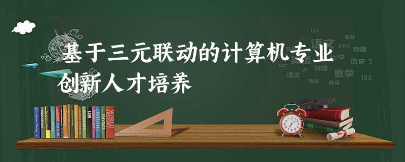基于三元联动的计算机专业创新人才培养 基于三元联动的计算机专业创新人才培养