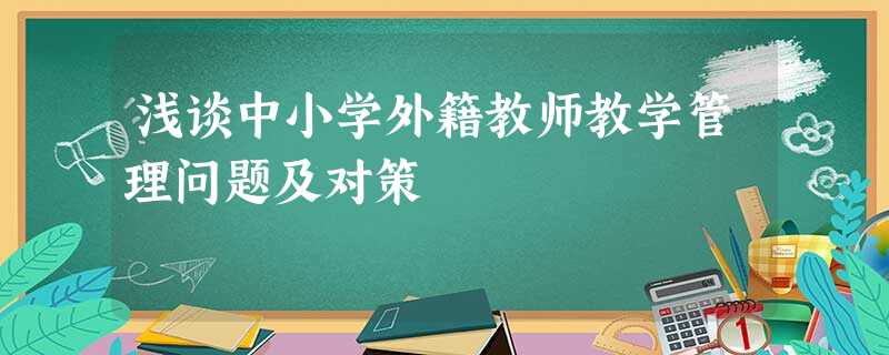浅谈中小学外籍教师教学管理问题及对策 浅谈中小学外籍教师教学管理问题及对策