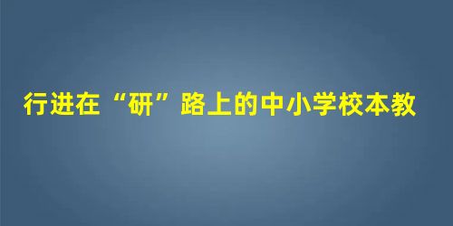 行进在“研”路上的中小学校本教研 行进在“研”路上的中小学校本教研