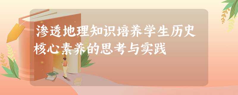 渗透地理知识培养学生历史核心素养的思考与实践 渗透地理知识培养学生历史核心素养的思考与实践