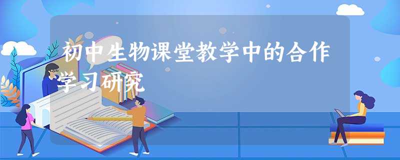 初中生物课堂教学中的合作学习研究 初中生物课堂教学中的合作学习研究
