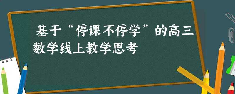 基于“停课不停学”的高三数学线上教学思考 基于“停课不停学”的高三数学线上教学思考