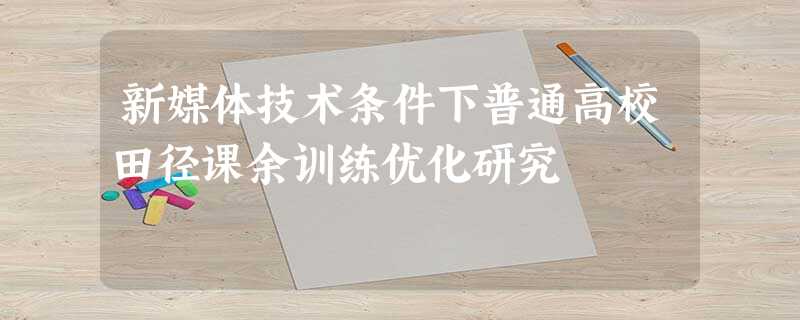 新媒体技术条件下普通高校田径课余训练优化研究 新媒体技术条件下普通高校田径课余训练优化研究