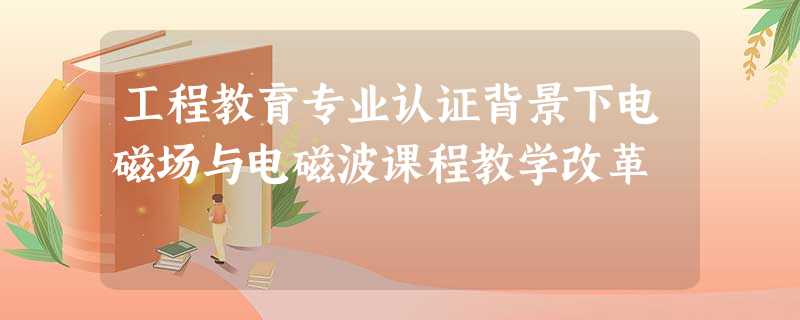 工程教育专业认证背景下电磁场与电磁波课程教学改革 工程教育专业认证背景下电磁场与电磁波课程教学改革