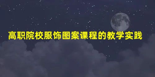 高职院校服饰图案课程的教学实践探究 高职院校服饰图案课程的教学实践探究