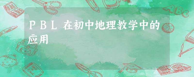 PBL在初中地理教学中的应用 PBL在初中地理教学中的应用