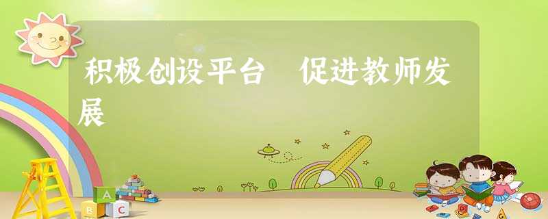 积极创设平台 促进教师发展 积极创设平台 促进教师发展