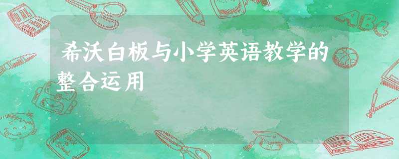 希沃白板与小学英语教学的整合运用 希沃白板与小学英语教学的整合运用