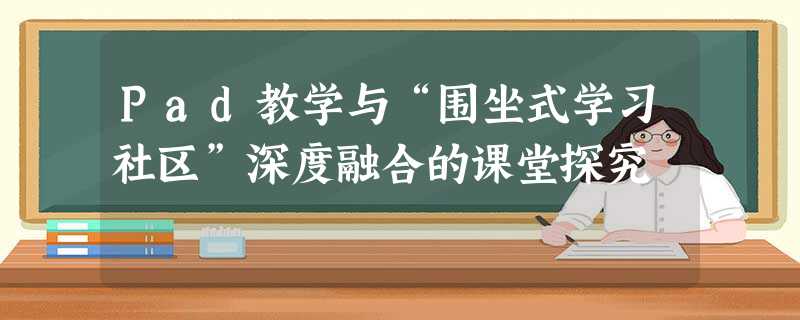 Pad教学与“围坐式学习社区”深度融合的课堂探究 Pad教学与“围坐式学习社区”深度融合的课堂探究