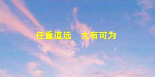 任重道远 大有可为 任重道远 大有可为