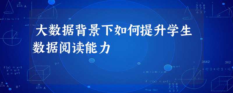 大数据背景下如何提升学生数据阅读能力 大数据背景下如何提升学生数据阅读能力