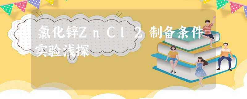 氯化锌ZnCl2制备条件实验浅探 氯化锌ZnCl2制备条件实验浅探