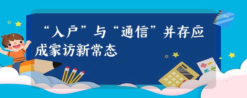 “入户”与“通信”并存应成家访新常态 “入户”与“通信”并存应成家访新常态