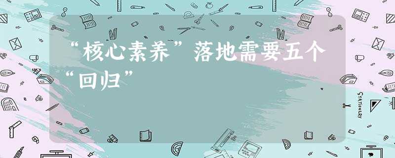 “核心素养”落地需要五个“回归” “核心素养”落地需要五个“回归”