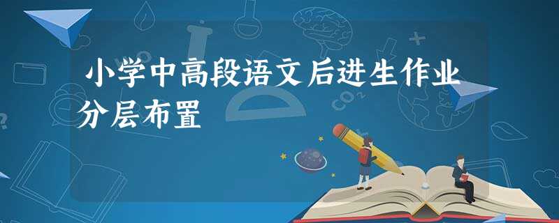 小学中高段语文后进生作业分层布置 小学中高段语文后进生作业分层布置
