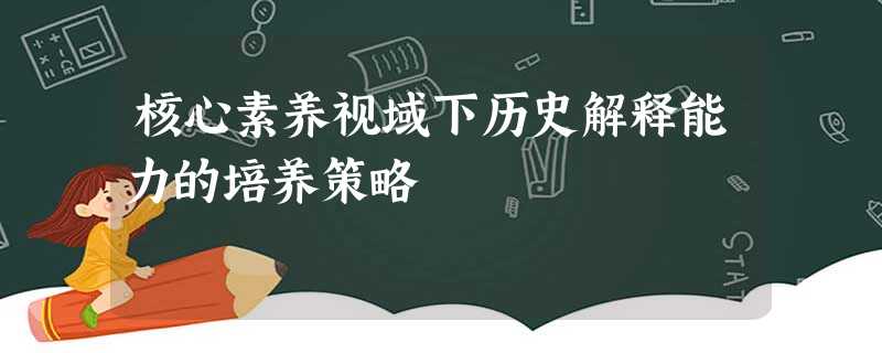 核心素养视域下历史解释能力的培养策略 核心素养视域下历史解释能力的培养策略