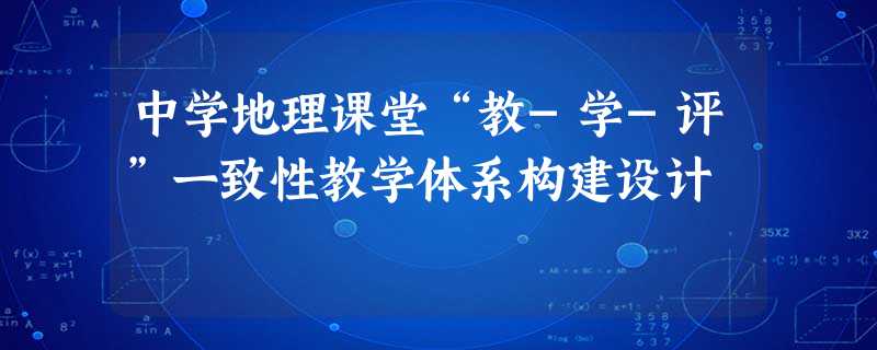 中学地理课堂“教-学-评”一致性教学体系构建设计