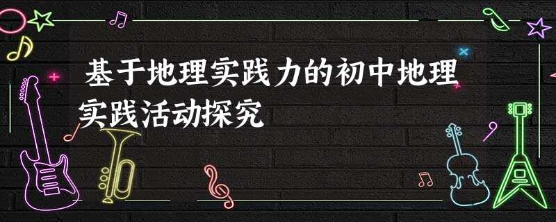基于地理实践力的初中地理实践活动探究
