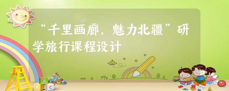 “千里画廊，魅力北疆”研学旅行课程设计