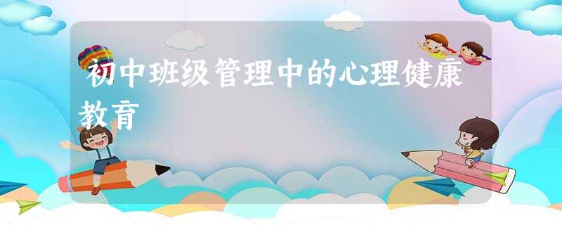 初中班级管理中的心理健康教育 初中班级管理中的心理健康教育