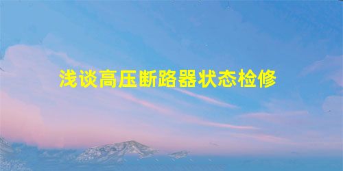 浅谈高压断路器状态检修 浅谈高压断路器状态检修
