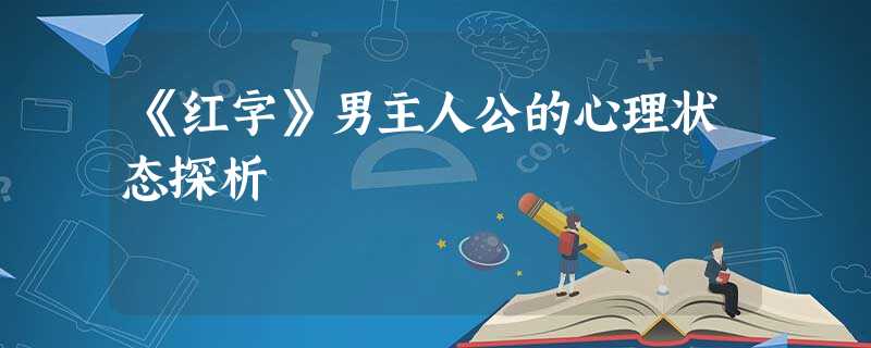 《红字》男主人公的心理状态探析 《红字》男主人公的心理状态探析