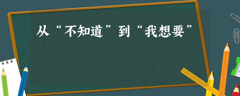从“不知道”到“我想要” 从“不知道”到“我想要”