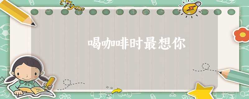 喝咖啡时最想你 喝咖啡时最想你