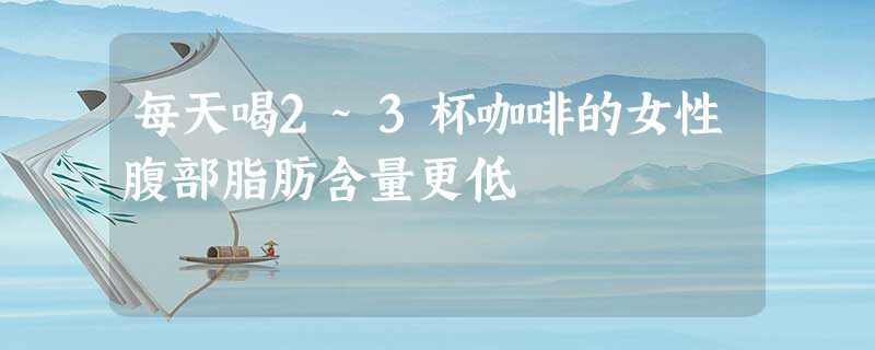 每天喝2~3杯咖啡的女性腹部脂肪含量更低 每天喝2~3杯咖啡的女性腹部脂肪含量更低