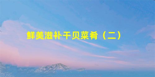 鲜美滋补干贝菜肴（二）