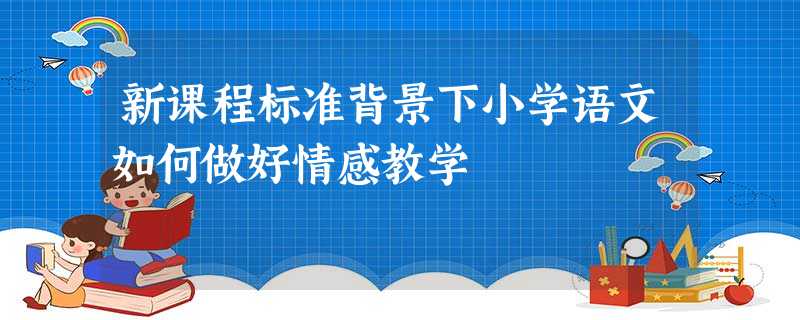 新课程标准背景下小学语文如何做好情感教学 新课程标准背景下小学语文如何做好情感教学