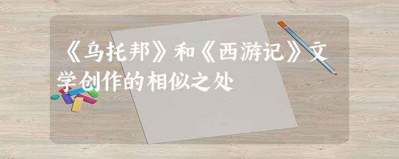 《乌托邦》和《西游记》文学创作的相似之处 《乌托邦》和《西游记》文学创作的相似之处