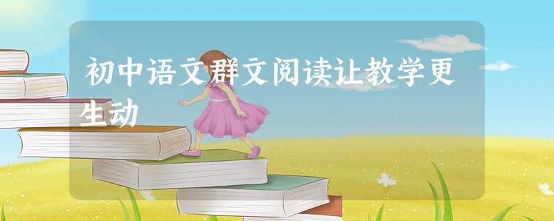 初中语文群文阅读让教学更生动 初中语文群文阅读让教学更生动