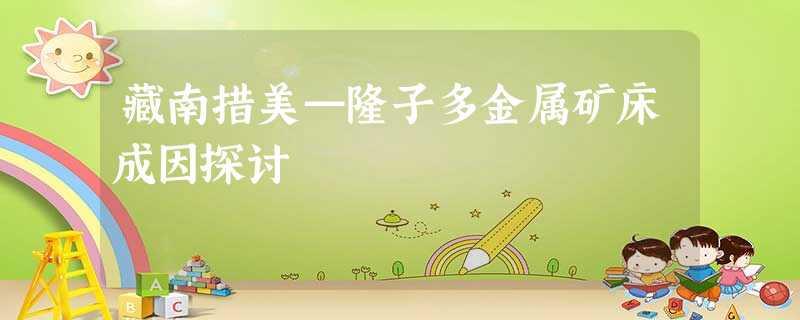藏南措美—隆子多金属矿床成因探讨 藏南措美—隆子多金属矿床成因探讨