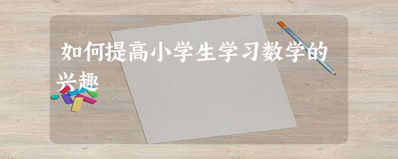 如何提高小学生学习数学的兴趣 如何提高小学生学习数学的兴趣