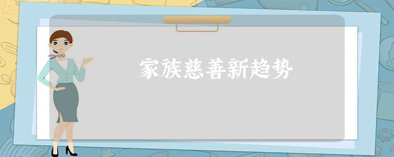 家族慈善新趋势 家族慈善新趋势