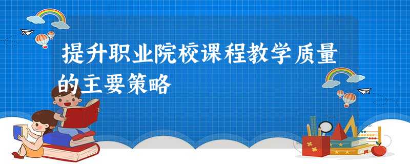 提升职业院校课程教学质量的主要策略 提升职业院校课程教学质量的主要策略
