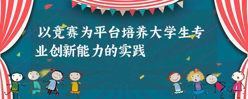 以竞赛为平台培养大学生专业创新能力的实践 以竞赛为平台培养大学生专业创新能力的实践