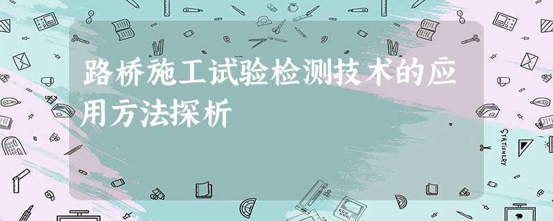 路桥施工试验检测技术的应用方法探析 路桥施工试验检测技术的应用方法探析