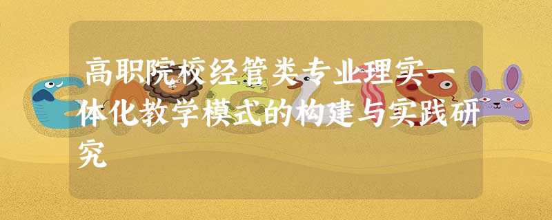 高职院校经管类专业理实一体化教学模式的构建与实践研究 高职院校经管类专业理实一体化教学模式的构建与实践研究