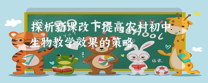 探析新课改下提高农村初中生物教学效果的策略 探析新课改下提高农村初中生物教学效果的策略