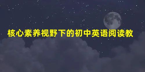 核心素养视野下的初中英语阅读教学策略 核心素养视野下的初中英语阅读教学策略
