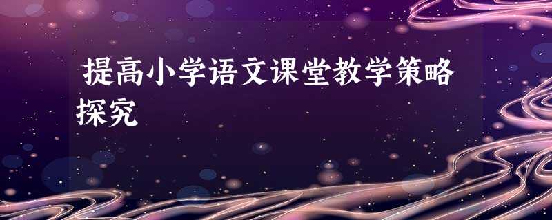 提高小学语文课堂教学策略探究 提高小学语文课堂教学策略探究