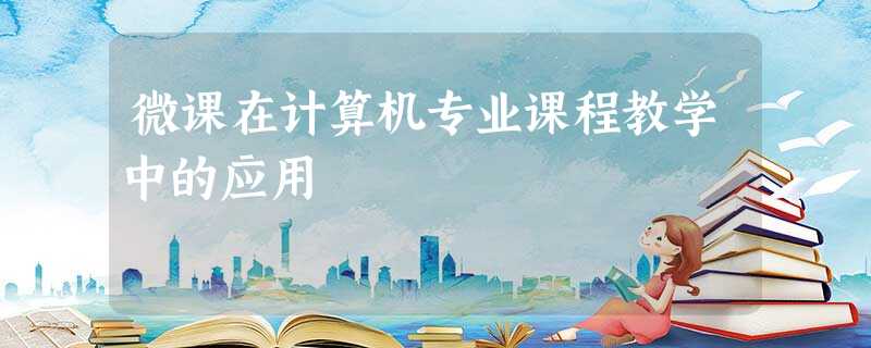 微课在计算机专业课程教学中的应用 微课在计算机专业课程教学中的应用
