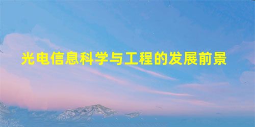 光电信息科学与工程的发展前景 光电信息科学与工程的发展前景
