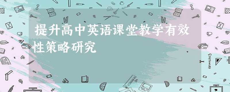 提升高中英语课堂教学有效性策略研究 提升高中英语课堂教学有效性策略研究