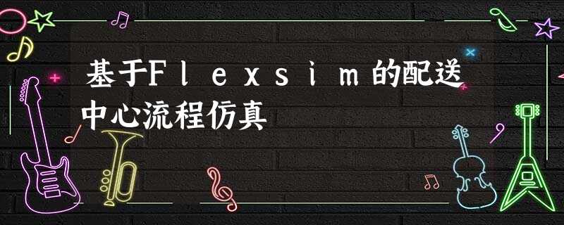 基于Flexsim的配送中心流程仿真 基于Flexsim的配送中心流程仿真