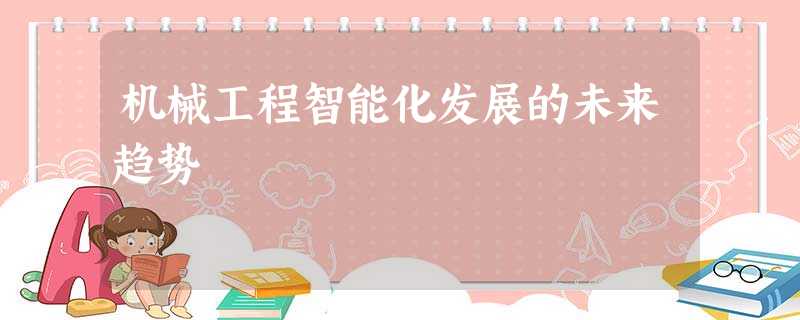 机械工程智能化发展的未来趋势 机械工程智能化发展的未来趋势