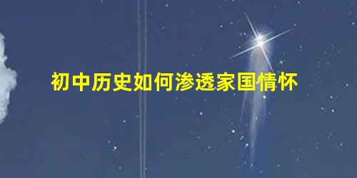 初中历史如何渗透家国情怀 初中历史如何渗透家国情怀